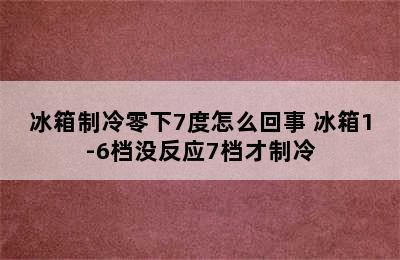 冰箱制冷零下7度怎么回事 冰箱1-6档没反应7档才制冷